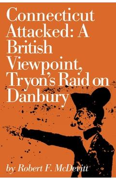 Connecticut Attacked: A British Viewpoint, Tryon's Raid on Danbury - Robert Mcdevitt