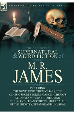 The Collected Supernatural & Weird Fiction of M. R. James: The Novelette 'The Five Jars, ' the Classic Short Stories 'Canon Alberic's Scrap-Book, ' 'l