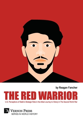 The Red Warrior: U.S. Perceptions of Stalin's Strategic Role in the Allied Journey to Victory in The Second World War - Reagan Fancher