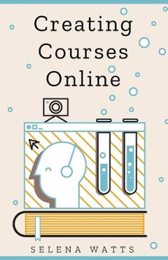 Coperta cărții 'Creating Courses Online: Learn the Fundamental Tips, Tricks, and Strategies of Making the Best Online Courses to Engage'