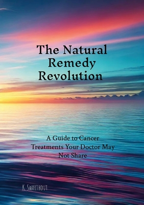 The Natural Remedy Revolution: A Guide to Cancer Treatments Your Doctor May Not Share - Karl Swarthout