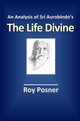 An Analysis of Sri Aurobindo's The Life Divine - Roy Posner