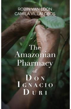The Amazonian Pharmacy of Don Ignacio Duri - Robin Van Loon