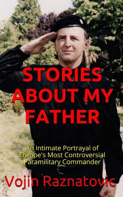 Stories About My Father: An Intimate Portrayal Of Europe's Most Controversial Paramilitary Commander - Bobbi Bearce