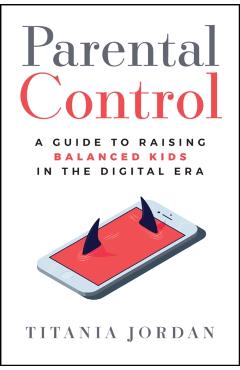 Parental Control: A Guide to Raising Balanced Kids in the Digital Era - Titania Jordan