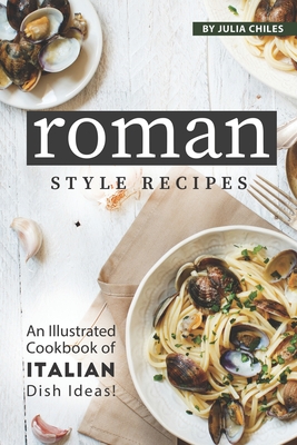 Roman Style Recipes: An Illustrated Cookbook of Italian Dish Ideas! - Julia Chiles