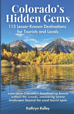 Colorado's Hidden Gems: 115 Lesser-Known Destinations for Tourists and Locals with interactive map (hikes, lakes, ghost towns, hot springs, wa - Kathryn Kelley