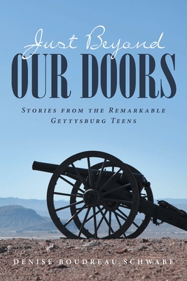 Just Beyond Our Doors: Stories from the Remarkable Gettysburg Teens - Denise Boudreau Schwabe