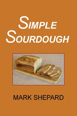Simple Sourdough: How to Bake the Best Bread in the World - Mark Shepard