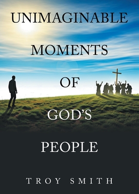 Coperta cărții 'Unimaginable Moments of God's People - Troy Smith'