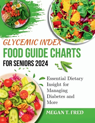 Glycemic Index Food Guide Chart for Seniors 2024: Essential Dietary Insight for Managing Diabetes and More - Megan T. Fred