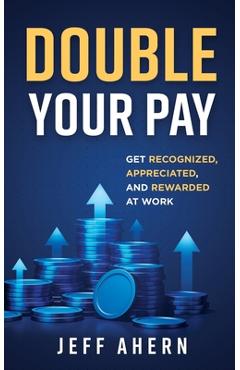 Coperta cărții 'Double Your Pay!: Get Recognized, Appreciated, and Rewarded at Work - Jeff Ahern'