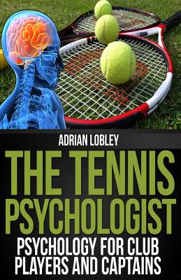 The Tennis Psychologist: Psychology for Club Players and Captains - Adrian Lobley