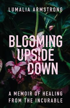 Coperta cărții 'Blooming Upside Down: A Memoir of Healing from the Incurable - Lumalia Armstrong'