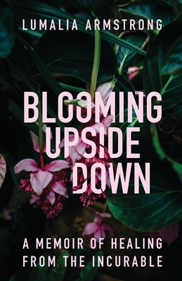 Coperta cărții 'Blooming Upside Down: A Memoir of Healing from the Incurable - Lumalia Armstrong'