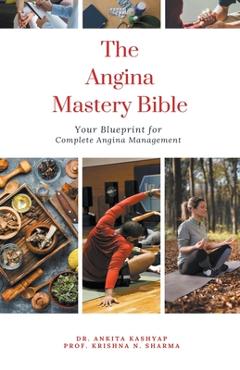 Coperta cărții 'The Angina Mastery Bible: Your Blueprint for Complete Angina Management - Ankita Kashyap'