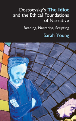 Dostoevsky's the Idiot and the Ethical Foundations of Narrative: Reading, Narrating, Scripting - Sarah Young