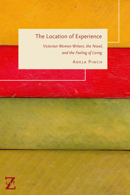 The Location of Experience: Victorian Women Writers, the Novel, and the Feeling of Living - Adela Pinch