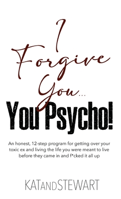 Coperta cărții 'I Forgive You, You Psycho!: An honest, 12-step program for getting over your toxic ex and living the life you were'