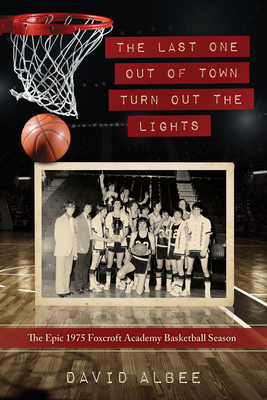 The Last One Out of Town Turn Out the Lights: The Epic 1975 Foxcroft Academy Basketball Season - David Albee