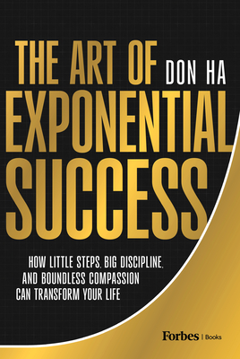 The Art of Exponential Success: How Little Steps, Big Discipline, and Boundless Compassion Can Transform Your Life - Don Ha