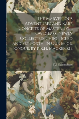 The Marvellous Adventures and Rare Conceits of Master Tyll Owlglass, Newly Collected, Chronicled and Set Forth, in Our Engl. Tongue, by K.R.H. Mackenz - Tyll Eulenspiegel