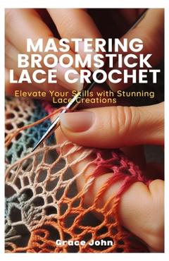 Coperta cărții 'Mastering Broomstick Lace Crochet: Elevate Your Skills with Stunning Lace Creations - Grace John'