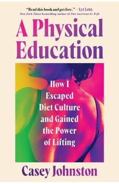A Physical Education: How I Escaped Diet Culture and Gained the Power of Lifting - Casey Johnston
