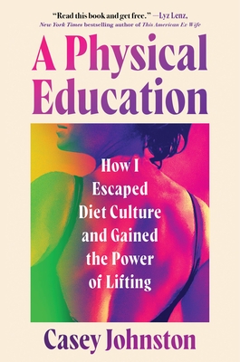 A Physical Education: How I Escaped Diet Culture and Gained the Power of Lifting - Casey Johnston