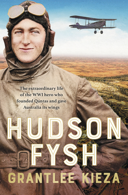 Hudson Fysh: The Extraordinary Life of the Wwi Hero Who Founded QANTAS and Gave Australia Its Wings from the Popular Award-Winning - Grantlee Kieza