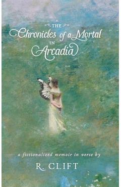 Coperta cărții 'The Chronicles of a Mortal in Arcadia: a fictionalized memoir in verse - R. Clift'