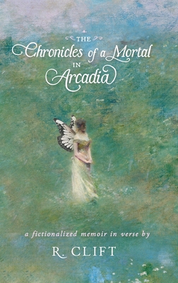 Coperta cărții 'The Chronicles of a Mortal in Arcadia: a fictionalized memoir in verse - R. Clift'