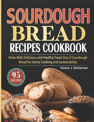 Sourdough Bread Recipes Cookbook: Make Well, Delicious, and Healthy Treats Out of Sourdough Bread for Home Cooking and Sustainability. (Color-Full Ima -