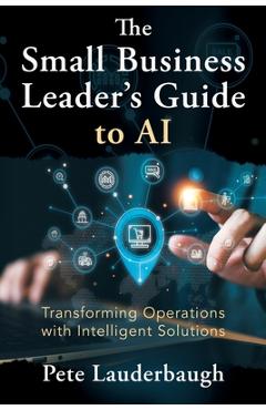 Coperta cărții 'The Small Business Leader's Guide to AI: Transforming Operations with Intelligent Solutions - Pete Lauderbaugh'