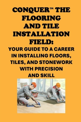 Conquer the Flooring and Tile Installation Field: Your Guide to a Career in Installing Floors, Tiles, and Stonework with Precision and Skill - Philip Martin Mccaulay