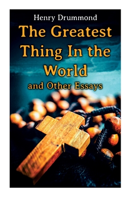 The Greatest Thing In the World and Other Essays: Lessons from the Angelus, The Changed Life, the Greatest Need of the World, Dealing with Doubt - Henry Drummond