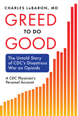 Greed to Do Good: The Untold Story of CDC's Disastrous War on Opioids: A CDC Physician's Personal Account - Charles Lebaron