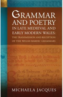 Poza produsului Grammar and Poetry in Late Medieval and Early Modern Wales: The Transmission and Reception of the Welsh Bardic Grammars - Michaela Jacques