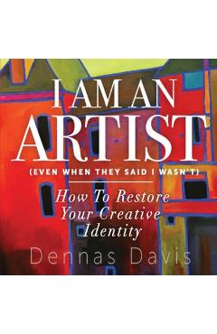 Poza produsului I Am an Artist (Even When They Said I Wasn't): How to Restore Your Creative Identity - Dennas Davis