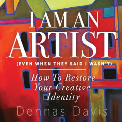 I Am an Artist (Even When They Said I Wasn't): How to Restore Your Creative Identity - Dennas Davis