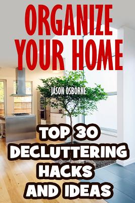 Organize Your Home: Top 30 Decluttering Hacks and Ideas - Jason Osborne