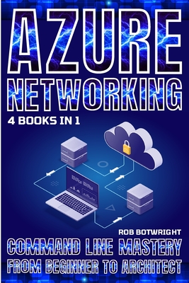 Azure Networking: Command Line Mastery From Beginner To Architect - Rob Botwright