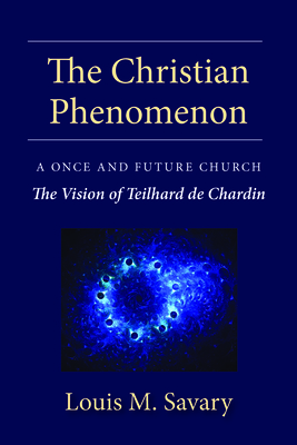 Christian Phenomenon: A Once and Future Church; The Vision of Teilhard de Chardin - Louis M. Savary