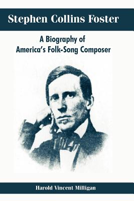 Stephen Collins Foster: A Biography of America's Folk-Song Composer - Harold Vincent Milligan