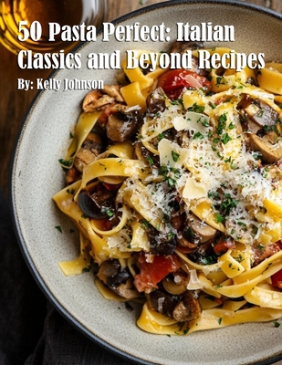 Coperta cărții '50 Pasta Perfect: Italian Classics and Beyond: Italian Classics and Beyond Recipes - Kelly Johnson'