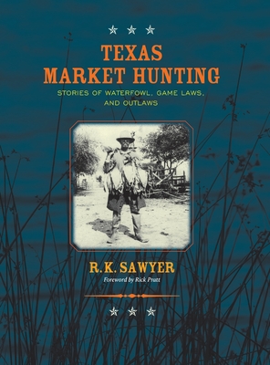 Coperta cărții 'Texas Market Hunting: Stories of Waterfowl, Game Laws, and Outlaws - R. K. Sawyer'