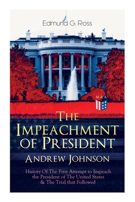 The Impeachment of President Andrew Johnson - History of the First Attempt to Impeach the President of the United States & the Trial That Followed: Ac - Edmund G. Ross