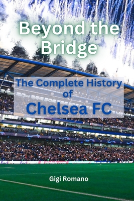 Beyond the Bridge: The Complete History of Chelsea FC - Gigi Romano