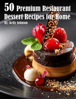 50 Premium Restaurant Dessert Recipes for Home - Kelly Johnson