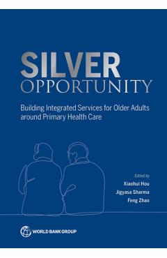 Coperta cărții 'Silver Opportunity: Building Integrated Services for Older Adults around Primary Health Care - Xiaohui Hou'